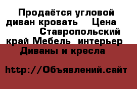 Продаётся угловой диван-кровать  › Цена ­ 15 000 - Ставропольский край Мебель, интерьер » Диваны и кресла   